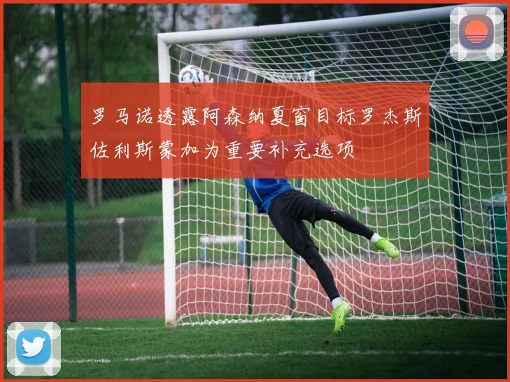 罗马诺透露阿森纳夏窗目标罗杰斯佐利斯蒙加为重要补充选项