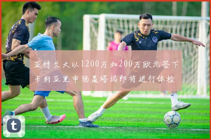 亚特兰大以1200万加200万欧元签下卡利亚里中场盖塔诺即将进行体检