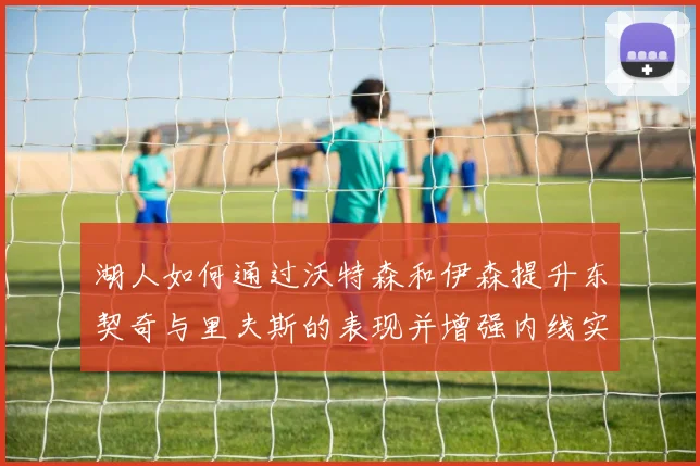 湖人如何通过沃特森和伊森提升东契奇与里夫斯的表现并增强内线实力