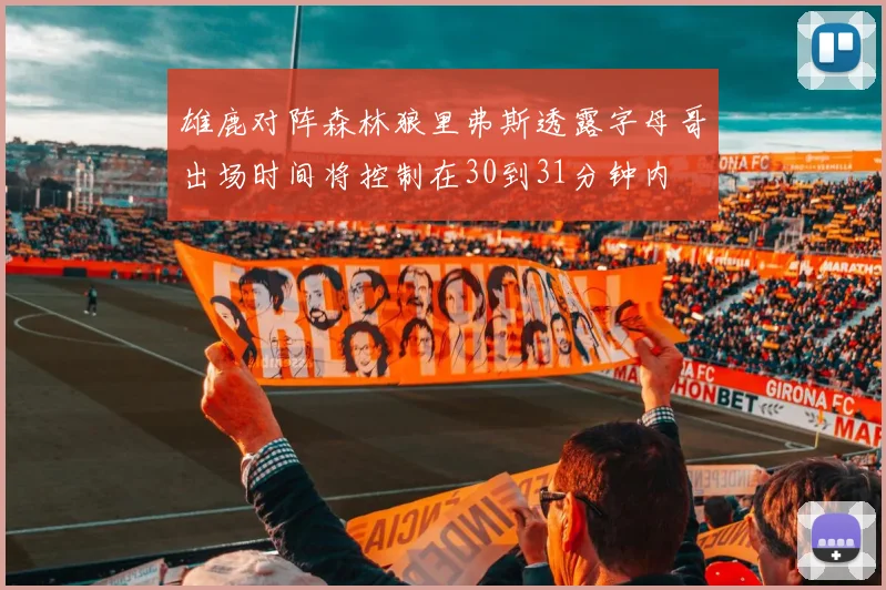 雄鹿对阵森林狼里弗斯透露字母哥出场时间将控制在30到31分钟内