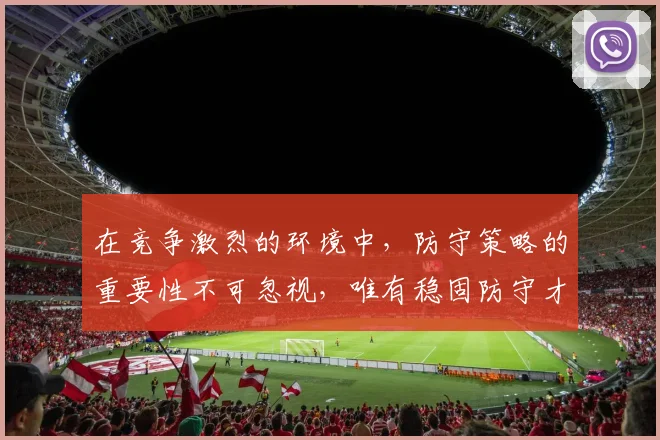 在竞争激烈的环境中，防守策略的重要性不可忽视，唯有稳固防守才能赢得胜利