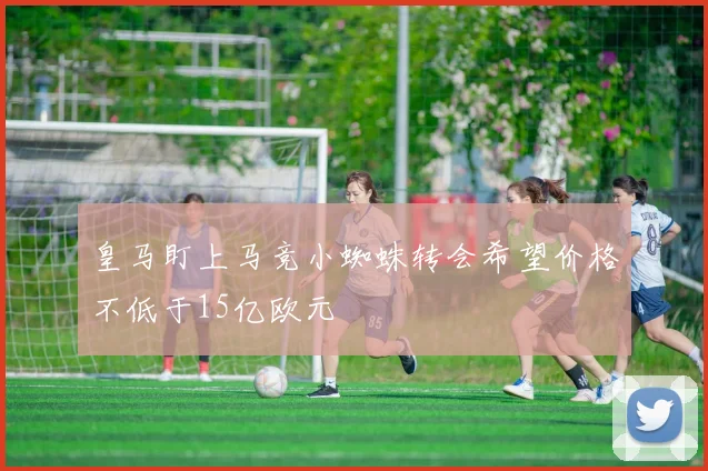 皇马盯上马竞小蜘蛛转会希望价格不低于15亿欧元
