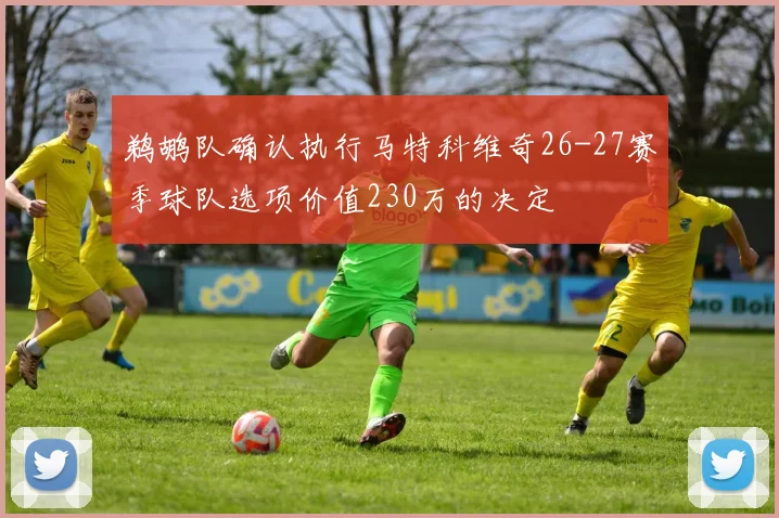 鹈鹕队确认执行马特科维奇26-27赛季球队选项价值230万的决定
