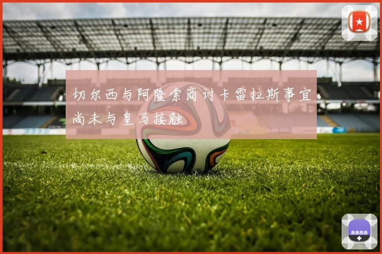 切尔西与阿隆索商讨卡雷拉斯事宜尚未与皇马接触
