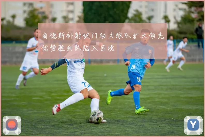 南德斯补射破门助力球队扩大领先优势胜利队陷入困境