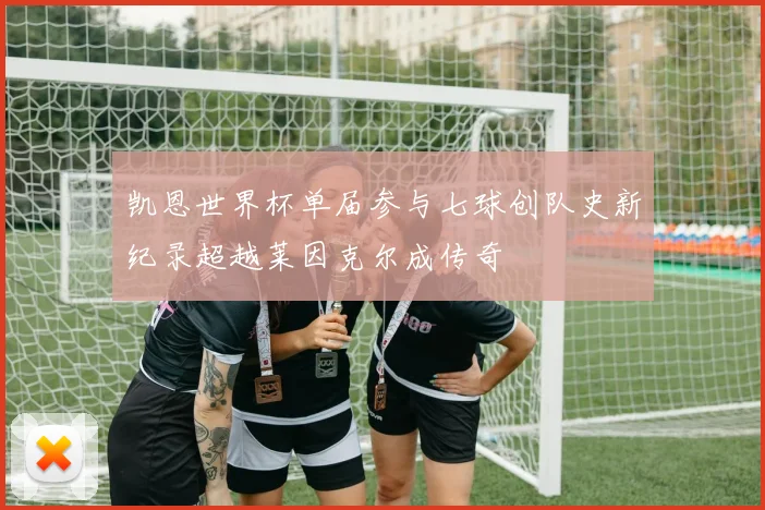 凯恩世界杯单届参与七球创队史新纪录超越莱因克尔成传奇