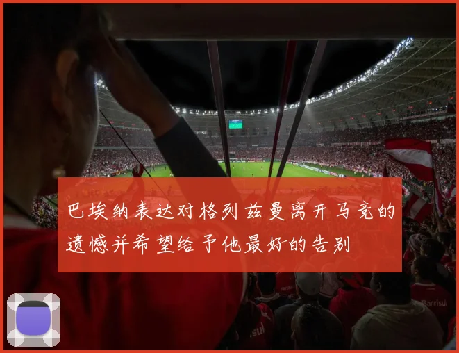 巴埃纳表达对格列兹曼离开马竞的遗憾并希望给予他最好的告别