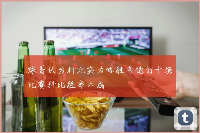 球哥认为科比实力略胜韦德打十场比赛科比胜率六成
