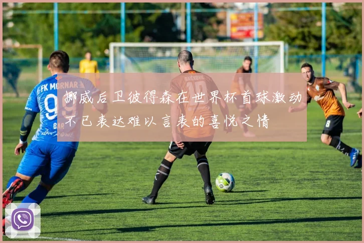 挪威后卫彼得森在世界杯首球激动不已表达难以言表的喜悦之情