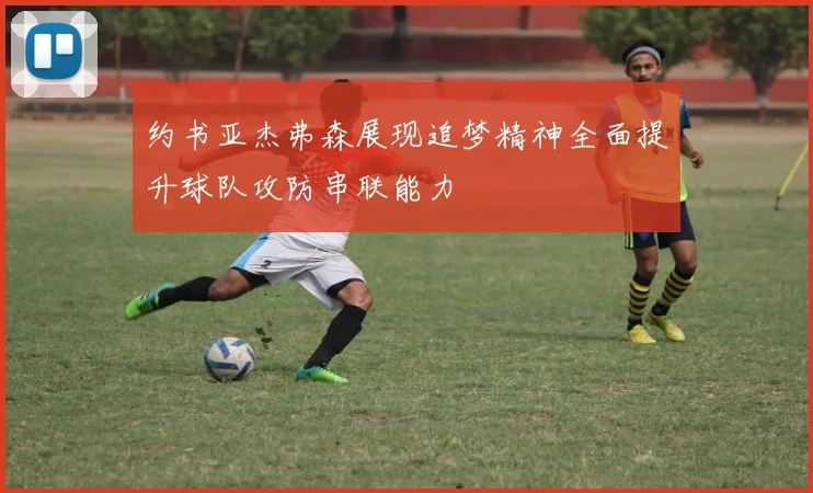约书亚杰弗森展现追梦精神全面提升球队攻防串联能力