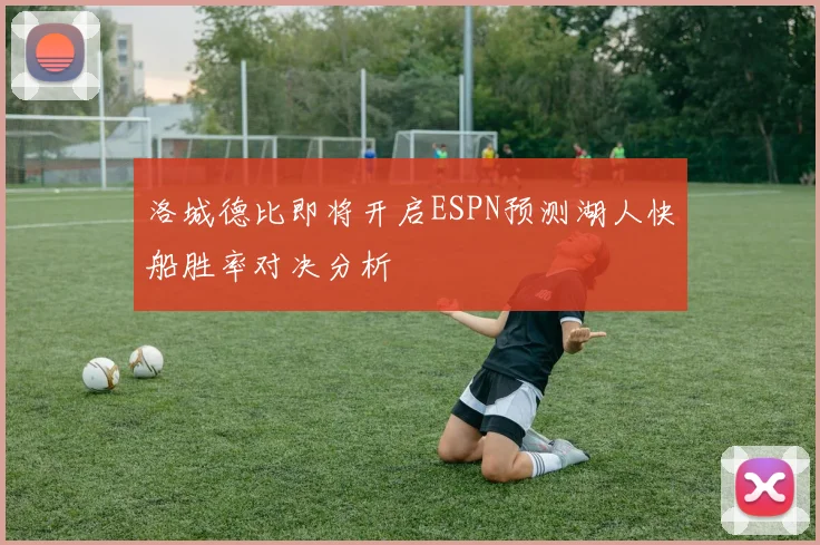 洛城德比即将开启ESPN预测湖人快船胜率对决分析