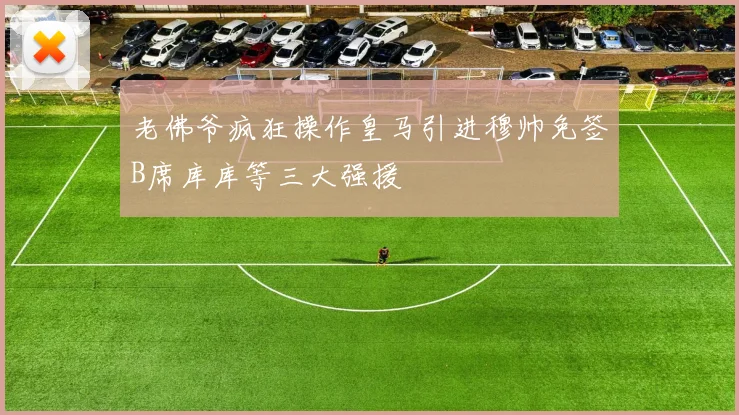 老佛爷疯狂操作皇马引进穆帅免签B席库库等三大强援