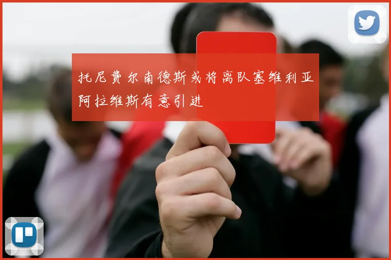 托尼费尔南德斯或将离队塞维利亚阿拉维斯有意引进