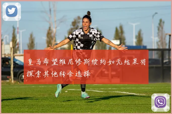 皇马希望维尼修斯续约如无结果将探索其他转会选择