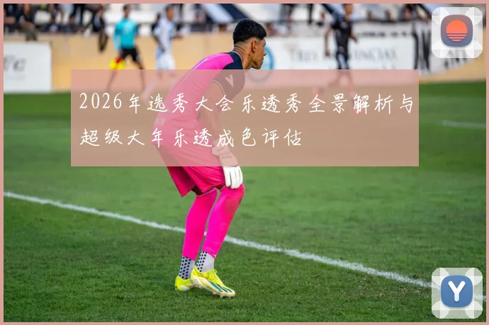2026年选秀大会乐透秀全景解析与超级大年乐透成色评估