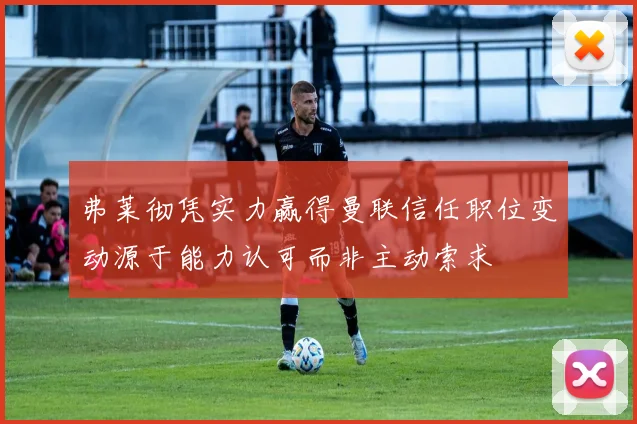 弗莱彻凭实力赢得曼联信任职位变动源于能力认可而非主动索求
