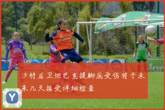 沙特后卫坦巴克提脚底受伤将于未来几天接受详细检查