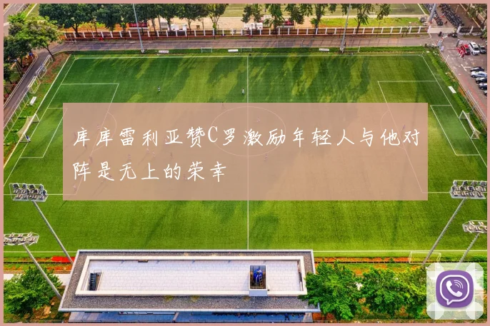 库库雷利亚赞C罗激励年轻人与他对阵是无上的荣幸
