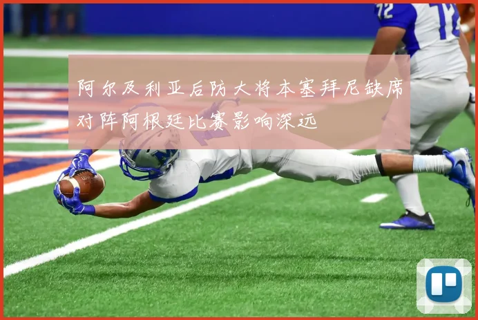 阿尔及利亚后防大将本塞拜尼缺席对阵阿根廷比赛影响深远