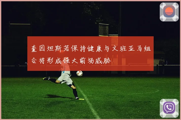 奎因坦斯若保持健康与文班亚马组合将形成强大前场威胁