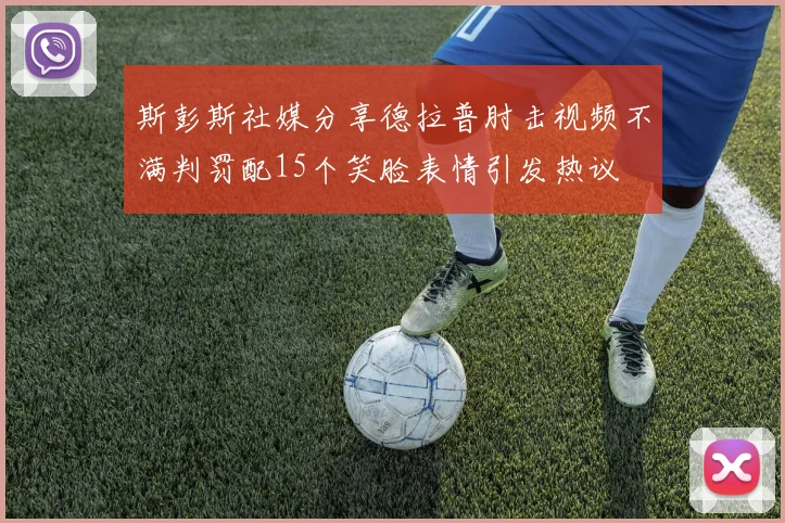 斯彭斯社媒分享德拉普肘击视频不满判罚配15个笑脸表情引发热议