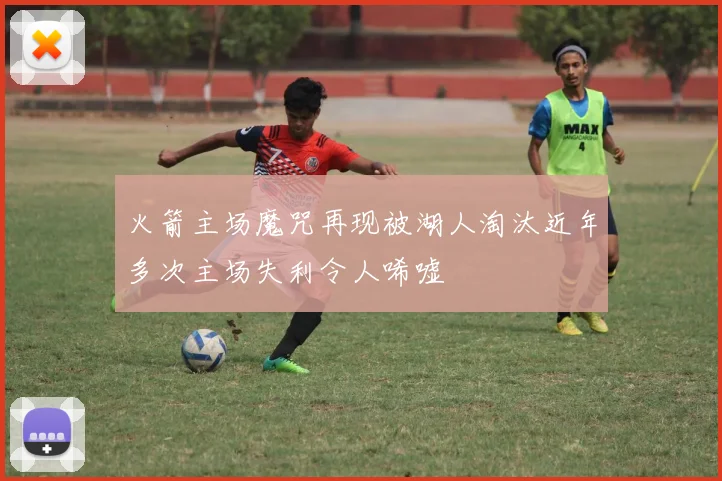 火箭主场魔咒再现被湖人淘汰近年多次主场失利令人唏嘘