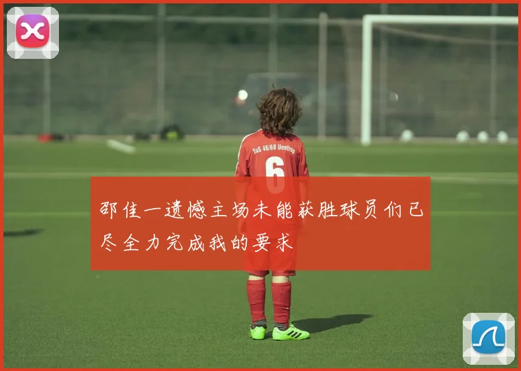 邵佳一遗憾主场未能获胜球员们已尽全力完成我的要求