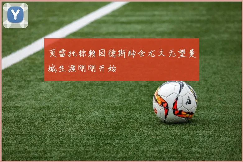 莫雷托称赖因德斯转会尤文无望曼城生涯刚刚开始