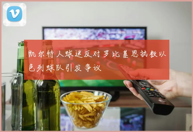 凯尔特人球迷反对罗比基恩执教以色列球队引发争议