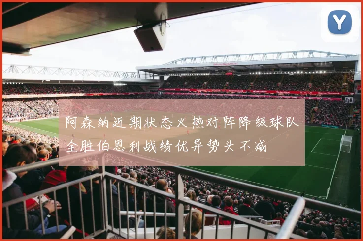 阿森纳近期状态火热对阵降级球队全胜伯恩利战绩优异势头不减