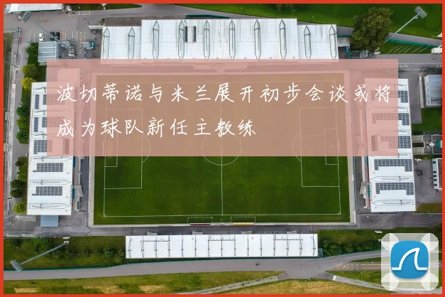 波切蒂诺与米兰展开初步会谈或将成为球队新任主教练