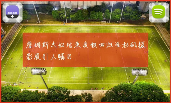 詹姆斯夫妇结束度假回归洛杉矶摄影展引人瞩目