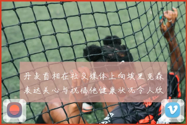 丹麦首相在社交媒体上向埃里克森表达关心与祝福他健康状况令人欣慰